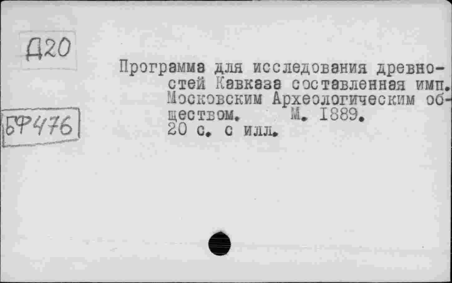 ﻿Д20	Программа для исследования древностей Кавказа составленная ими
	Московским Археологическим об ществом.	М. 1889. 20 с. с илл.